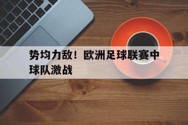 关于势均力敌！欧洲足球联赛中球队激战的信息