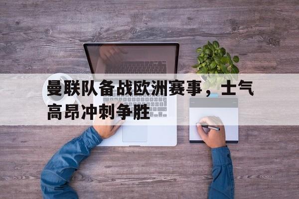 曼联队备战欧洲赛事，士气高昂冲刺争胜