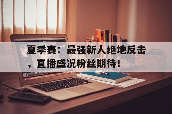 夏季赛：最强新人绝地反击，直播盛况粉丝期待！