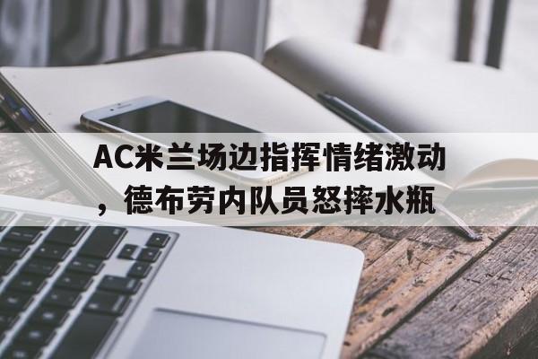 AC米兰场边指挥情绪激动，德布劳内队员怒摔水瓶