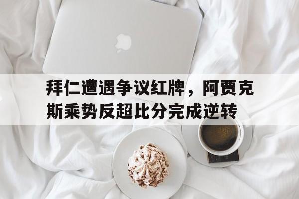 拜仁遭遇争议红牌，阿贾克斯乘势反超比分完成逆转