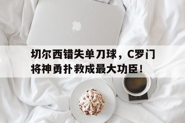 切尔西错失单刀球，C罗门将神勇扑救成最大功臣！